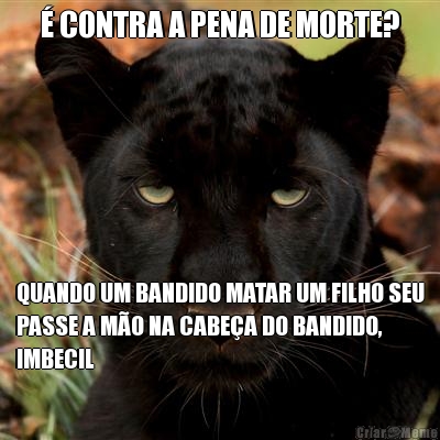 � CONTRA A PENA DE MORTE? QUANDO UM BANDIDO MATAR UM FILHO SEU
PASSE A M�O NA CABE�A DO BANDIDO,
IMBECIL