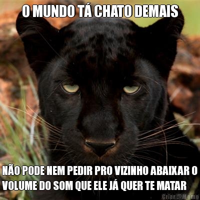 O MUNDO T� CHATO DEMAIS N�O PODE NEM PEDIR PRO VIZINHO ABAIXAR O
VOLUME DO SOM QUE ELE J� QUER TE MATAR