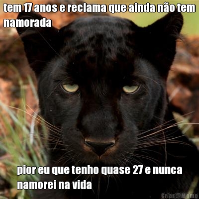 tem 17 anos e reclama que ainda n�o tem
namorada pior eu que tenho quase 27 e nunca
namorei na vida