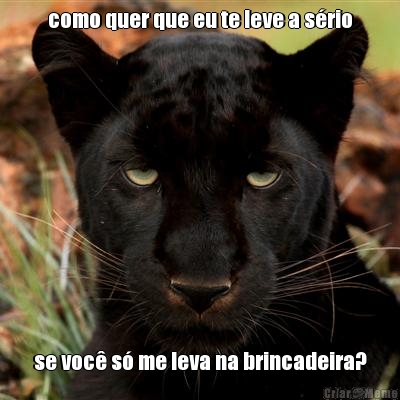 como quer que eu te leve a s�rio se voc� s� me leva na brincadeira?