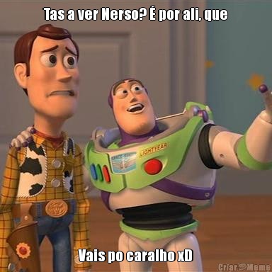 Tas a ver Nerso? � por ali, que Vais po caralho xD