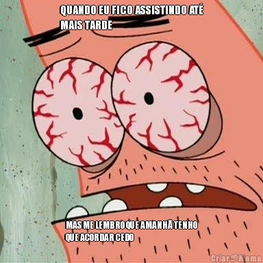 QUANDO EU FICO ASSISTINDO AT�
MAIS TARDE MAS ME LEMBRO QUE AMANH� TENHO
QUE ACORDAR CEDO