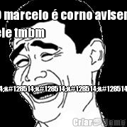O marcelo � corno avisem
ele tmbm  😂😂😂😂😂kkkkkkk
