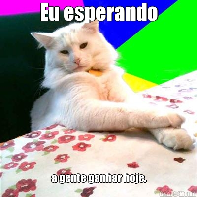 Eu esperando a gente ganhar hoje.