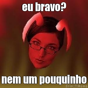 eu bravo? nem um pouquinho