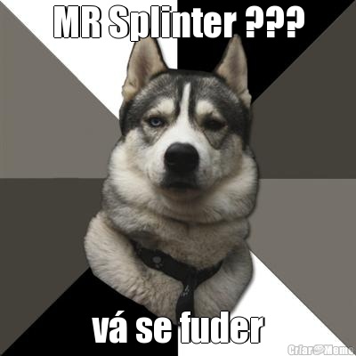 MR Splinter ??? v� se fuder