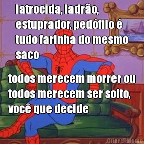 latrocida, ladr�o,
estuprador, ped�filo �
tudo farinha do mesmo
saco todos merecem morrer ou
todos merecem ser solto,
voc� que decide
