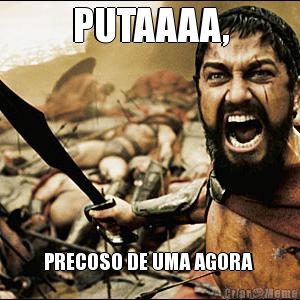 PUTAAAA, PRECOSO DE UMA AGORA 