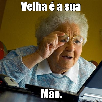 Velha � a sua M�e.