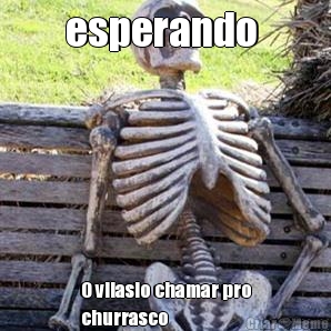 esperando  O vilasio chamar pro
churrasco
