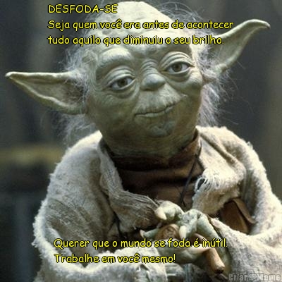 DESFODA-SE
Seja quem voc� era antes de acontecer
tudo aquilo que diminuiu o seu brilho. Querer que o mundo se foda � in�til.
Trabalhe em voc� mesmo!