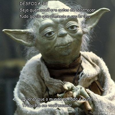 DESFODA-SE
Seja quem voc� era antes de acontecer
tudo aquilo que diminuiu o seu brilho. Querer que o mundo se foda � in�til.
Trabalhe em voc� mesmo!