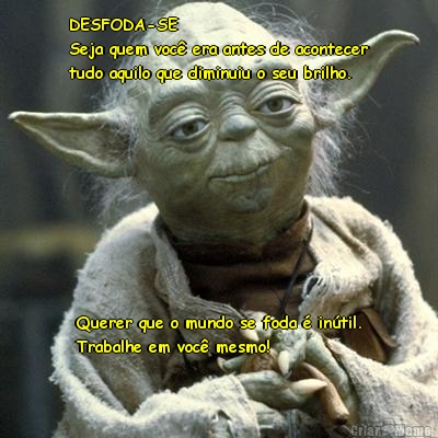 DESFODA-SE
Seja quem voc� era antes de acontecer
tudo aquilo que diminuiu o seu brilho. Querer que o mundo se foda � in�til.
Trabalhe em voc� mesmo!