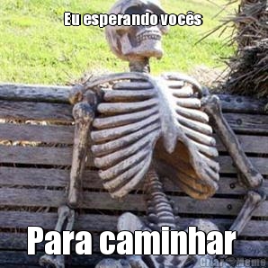 Eu esperando voc�s  Para caminhar 