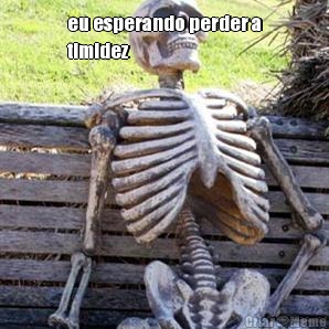 eu esperando perder a
timidez 