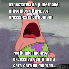 expectativa da puberdade:
m�sculos, altura, voz
grossa, cara de homem realidade: magreza
excessiva, espinha na
cara, cara de menino...