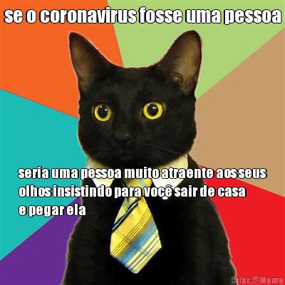 se o coronavirus fosse uma pessoa seria uma pessoa muito atraente aos seus
olhos insistindo para voc� sair de casa
e pegar ela