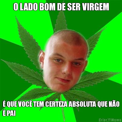 O LADO BOM DE SER VIRGEM � QUE VOC� TEM CERTEZA ABSOLUTA QUE N�O
� PAI