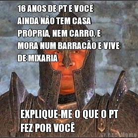 16 ANOS DE PT E VOC�
AINDA N�O TEM CASA
PR�PRIA, NEM CARRO, E
MORA NUM BARRAC�O E VIVE
DE MIXARIA EXPLIQUE-ME O QUE O PT
FEZ POR VOC�