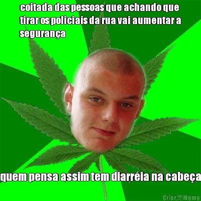 coitada das pessoas que achando que
tirar os policiais da rua vai aumentar a
seguran�a quem pensa assim tem diarr�ia na cabe�a