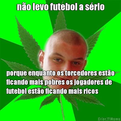 n�o levo futebol a s�rio porque enquanto os torcedores est�o
ficando mais pobres os jogadores de
futebol est�o ficando mais ricos