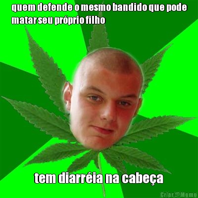 quem defende o mesmo bandido que pode
matar seu pr�prio filho tem diarr�ia na cabe�a