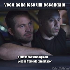 voce acha isso um escandalo � que vc n�o sabe o que eu
vejo na frente do computador