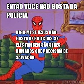 ENT�O VOCE N�O GOSTA DA
POL�CIA DIGA-ME SE JESUS N�O
GOSTA DE POLICIAIS, SE
ELES TAMB�M S�O SERES
HUMANOS QUE PRECISAM DE
SALVA��O