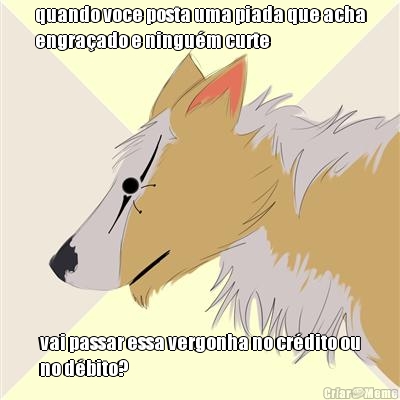 quando voce posta uma piada que acha
engra�ado e ningu�m curte vai passar essa vergonha no cr�dito ou
no d�bito?