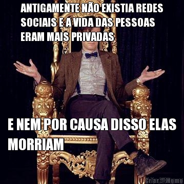 ANTIGAMENTE N�O EXISTIA REDES
SOCIAIS E A VIDA DAS PESSOAS
ERAM MAIS PRIVADAS E NEM POR CAUSA DISSO ELAS
MORRIAM