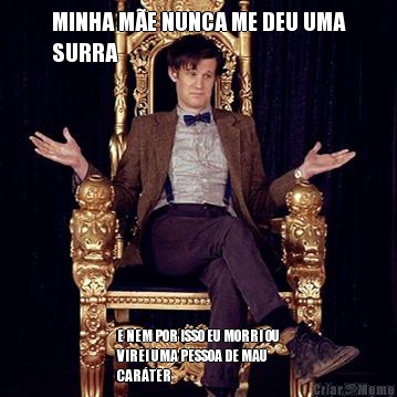 MINHA M�E NUNCA ME DEU UMA
SURRA E NEM POR ISSO EU MORRI OU
VIREI UMA PESSOA DE MAU
CAR�TER