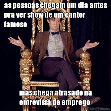 as pessoas chegam um dia antes
pra ver show de um cantor
famoso mas chega atrasado na
entrevista de emprego