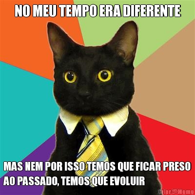 NO MEU TEMPO ERA DIFERENTE MAS NEM POR ISSO TEMOS QUE FICAR PRESO
AO PASSADO, TEMOS QUE EVOLUIR