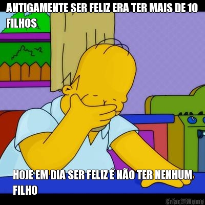 ANTIGAMENTE SER FELIZ ERA TER MAIS DE 10
FILHOS HOJE EM DIA SER FELIZ � N�O TER NENHUM
FILHO