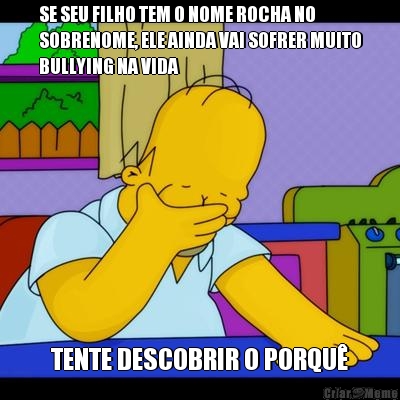 SE SEU FILHO TEM O NOME ROCHA NO
SOBRENOME, ELE AINDA VAI SOFRER MUITO
BULLYING NA VIDA TENTE DESCOBRIR O PORQU�