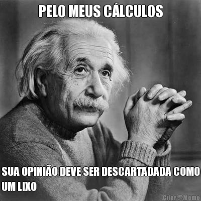 PELO MEUS C�LCULOS SUA OPINI�O DEVE SER DESCARTADADA COMO
UM LIXO