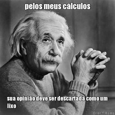 pelos meus c�lculos sua opini�o deve ser descartada como um
lixo