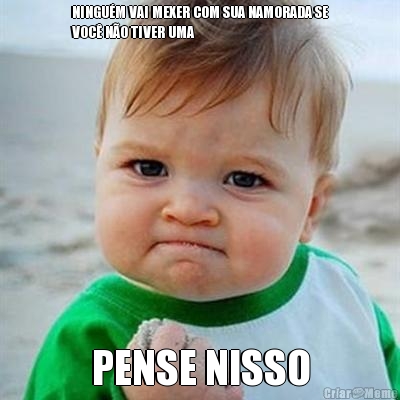 NINGU�M VAI MEXER COM SUA NAMORADA SE
VOC� N�O TIVER UMA PENSE NISSO
