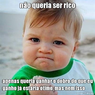 n�o queria ser rico apenas queria ganhar o dobro do que eu
ganho j� estaria �timo, mas nem isso