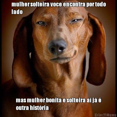 mulher solteira voce encontra por todo
lado mas mulher bonita e solteira a� j� �
outra hist�ria