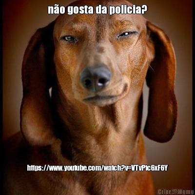n�o gosta da policia? https://www.youtube.com/watch?v=VTvPtc6xF6Y