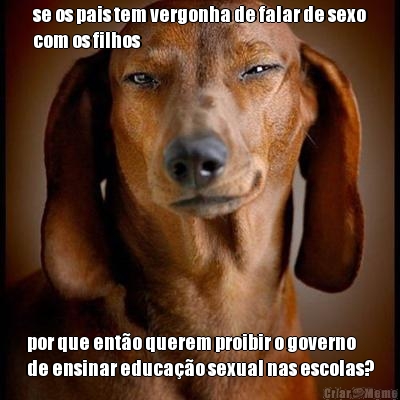 se os pais tem vergonha de falar de sexo
com os filhos por que ent�o querem proibir o governo
de ensinar educa��o sexual nas escolas?
