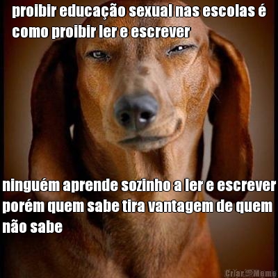 proibir educa��o sexual nas escolas �
como proibir ler e escrever ningu�m aprende sozinho a ler e escrever
por�m quem sabe tira vantagem de quem
n�o sabe