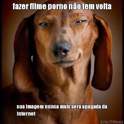 fazer filme porno n�o tem volta sua imagem nunca mais ser� apagada da
internet