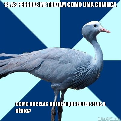 SE AS PESSOAS ME TRATAM COMO UMA CRIAN�A COMO QUE ELAS QUEREM QUE EU LEVE ELAS A
S�RIO?