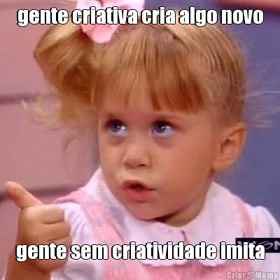 gente criativa cria algo novo gente sem criatividade imita