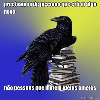 precisamos de pessoas que criem algo
novo n�o pessoas que imitem id�ias alheias