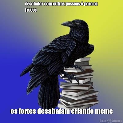 desabafar com outras pessoas � para os
fracos os fortes desabafam criando meme