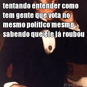 tentando entender como
tem gente que vota no
mesmo pol�tico mesmo
sabendo que ele j� roubou 
