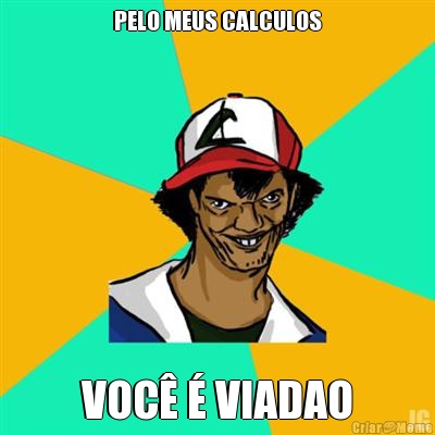 PELO MEUS CALCULOS VOC� � VIADAO